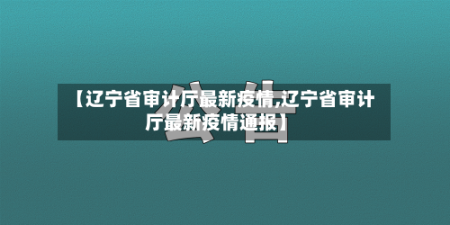 【辽宁省审计厅最新疫情,辽宁省审计厅最新疫情通报】-第2张图片
