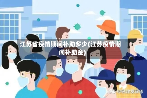江苏省疫情期间补助多少(江苏疫情期间补助金)-第2张图片