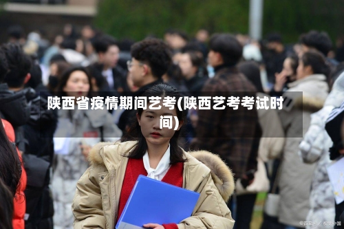 陕西省疫情期间艺考(陕西艺考考试时间)-第1张图片