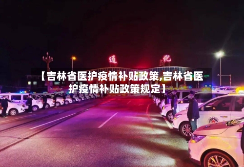 【吉林省医护疫情补贴政策,吉林省医护疫情补贴政策规定】-第3张图片
