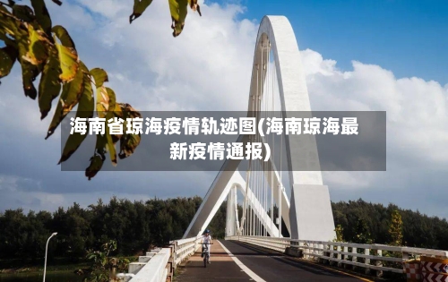 海南省琼海疫情轨迹图(海南琼海最新疫情通报)-第1张图片