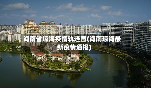 海南省琼海疫情轨迹图(海南琼海最新疫情通报)-第2张图片