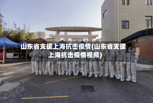 山东省支援上海抗击疫情(山东省支援上海抗击疫情视频)-第1张图片