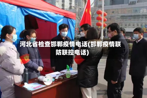 河北省检查邯郸疫情电话(邯郸疫情联防联控电话)-第3张图片