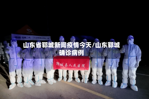 山东省郓城新闻疫情今天/山东郓城确诊病例-第3张图片