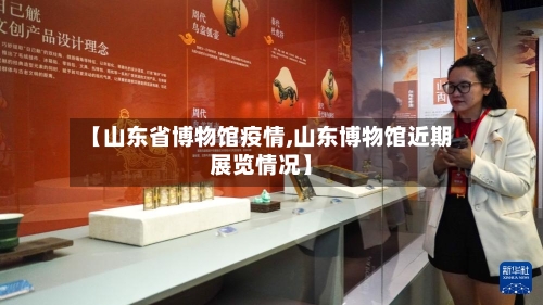 【山东省博物馆疫情,山东博物馆近期展览情况】-第3张图片