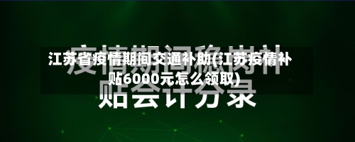 江苏省疫情期间交通补助(江苏疫情补贴6000元怎么领取)-第1张图片