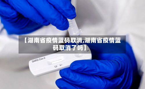 【湖南省疫情蓝码取消,湖南省疫情蓝码取消了吗】-第2张图片