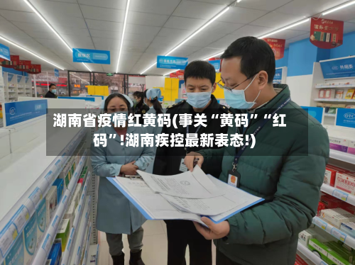 湖南省疫情红黄码(事关“黄码”“红码	”!湖南疾控最新表态!)-第2张图片