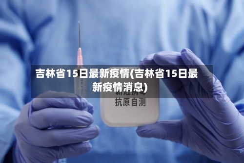 吉林省15日最新疫情(吉林省15日最新疫情消息)-第3张图片