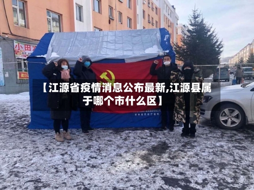 【江源省疫情消息公布最新,江源县属于哪个市什么区】-第1张图片