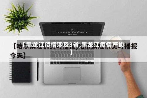 【黑龙江疫情涉及3省,黑龙江疫情严峻】-第2张图片