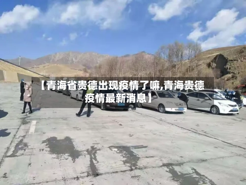 【青海省贵德出现疫情了嘛,青海贵德疫情最新消息】-第1张图片