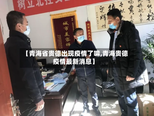 【青海省贵德出现疫情了嘛,青海贵德疫情最新消息】-第2张图片