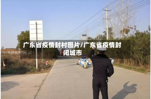 广东省疫情封村图片/广东省疫情封闭城市-第1张图片