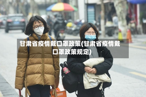 甘肃省疫情戴口罩政策(甘肃省疫情戴口罩政策规定)-第3张图片