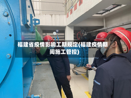 福建省疫情影响工期规定(福建疫情期间施工管控)-第2张图片