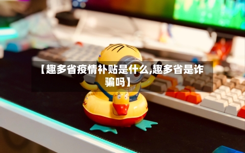 【趣多省疫情补贴是什么,趣多省是诈骗吗】-第1张图片