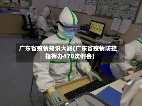 广东省疫情知识大赛(广东省疫情防控指挥办470次例会)-第3张图片
