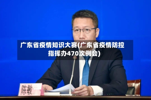 广东省疫情知识大赛(广东省疫情防控指挥办470次例会)-第1张图片