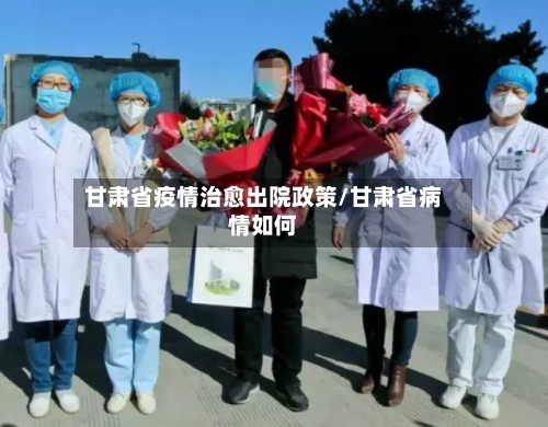 甘肃省疫情治愈出院政策/甘肃省病情如何-第1张图片