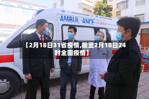 【2月18日31省疫情,截至2月18日24时全国疫情】-第1张图片