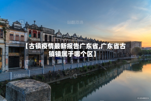 【古镇疫情最新报告广东省,广东省古镇镇属于哪个区】-第1张图片