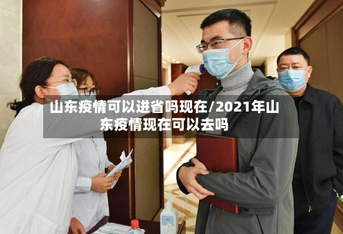 山东疫情可以进省吗现在/2021年山东疫情现在可以去吗-第2张图片