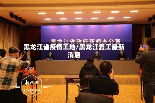 黑龙江省疫情工地/黑龙江复工最新消息-第1张图片