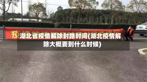 湖北省疫情解除封路时间(湖北疫情解除大概要到什么时候)-第1张图片