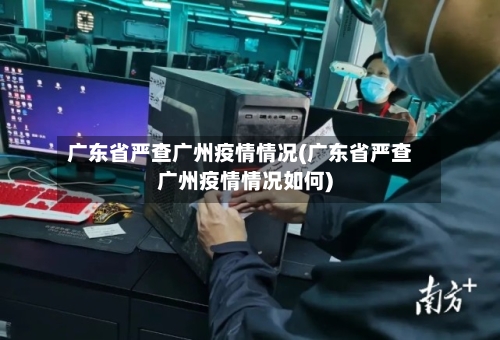 广东省严查广州疫情情况(广东省严查广州疫情情况如何)-第1张图片