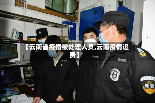 【云南省疫情被处理人员,云南疫情追责】-第2张图片