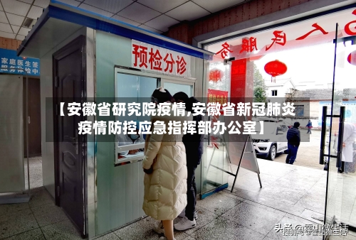 【安徽省研究院疫情,安徽省新冠肺炎疫情防控应急指挥部办公室】-第1张图片