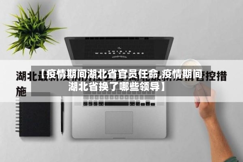 【疫情期间湖北省官员任命,疫情期间湖北省换了哪些领导】-第1张图片
