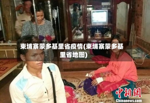 柬埔寨蒙多基里省疫情(柬埔寨蒙多基里省地图)-第2张图片