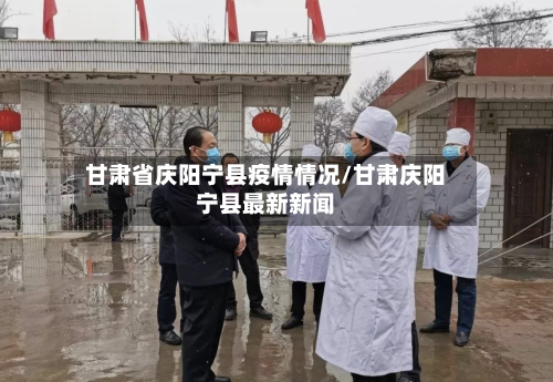 甘肃省庆阳宁县疫情情况/甘肃庆阳宁县最新新闻-第1张图片