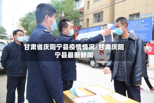 甘肃省庆阳宁县疫情情况/甘肃庆阳宁县最新新闻-第3张图片