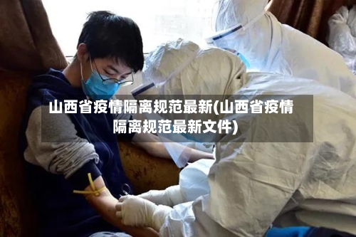 山西省疫情隔离规范最新(山西省疫情隔离规范最新文件)-第1张图片