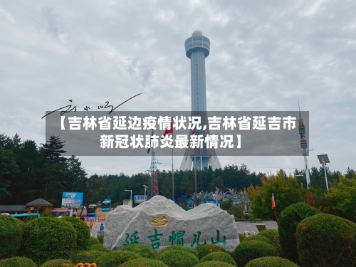 【吉林省延边疫情状况,吉林省延吉市新冠状肺炎最新情况】-第2张图片