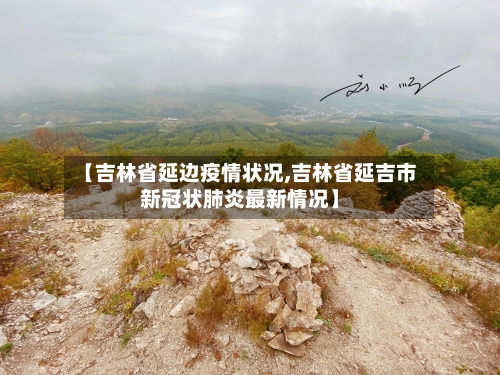 【吉林省延边疫情状况,吉林省延吉市新冠状肺炎最新情况】-第1张图片