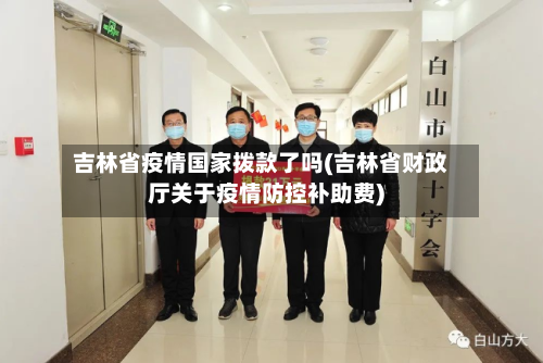 吉林省疫情国家拨款了吗(吉林省财政厅关于疫情防控补助费)-第1张图片