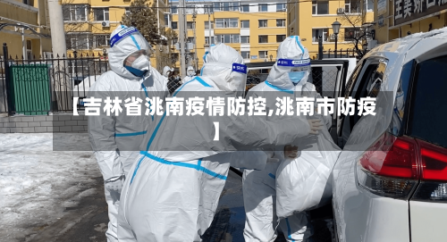 【吉林省洮南疫情防控,洮南市防疫】-第1张图片