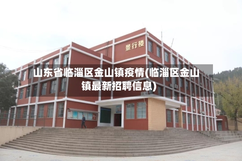 山东省临淄区金山镇疫情(临淄区金山镇最新招聘信息)-第2张图片