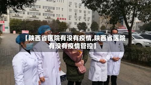 【陕西省医院有没有疫情,陕西省医院有没有疫情管控】-第3张图片