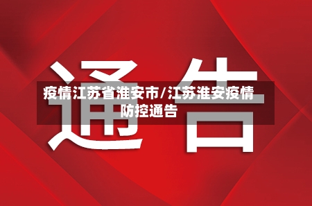 疫情江苏省淮安市/江苏淮安疫情防控通告-第1张图片