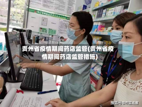 贵州省疫情期间药店监管(贵州省疫情期间药店监管措施)-第1张图片