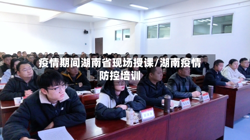 疫情期间湖南省现场授课/湖南疫情防控培训-第2张图片
