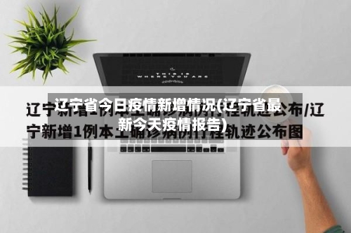 辽宁省今日疫情新增情况(辽宁省最新今天疫情报告)-第2张图片
