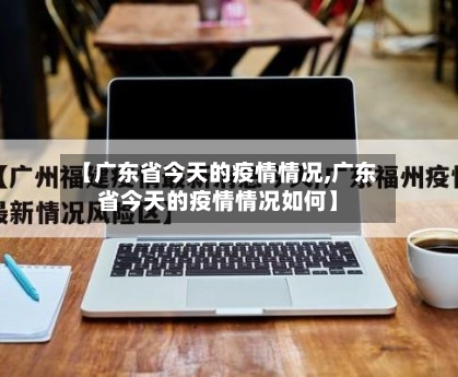 【广东省今天的疫情情况,广东省今天的疫情情况如何】-第1张图片