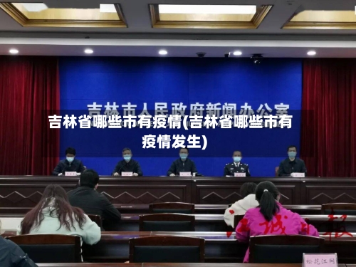 吉林省哪些市有疫情(吉林省哪些市有疫情发生)-第2张图片